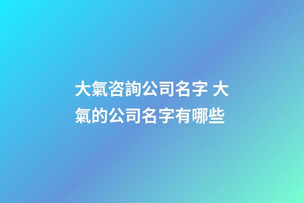 大氣咨詢公司名字 大氣的公司名字有哪些-第1張-公司起名-玄機派